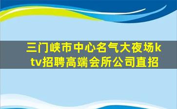 三门峡市中心名气大夜场ktv招聘高端会所公司直招