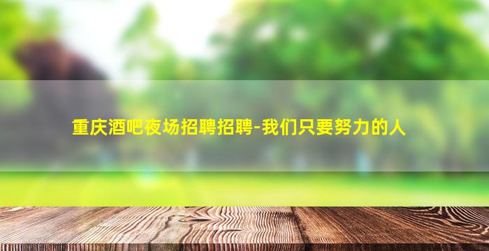 重庆酒吧夜场招聘招聘-我们只要努力的人
